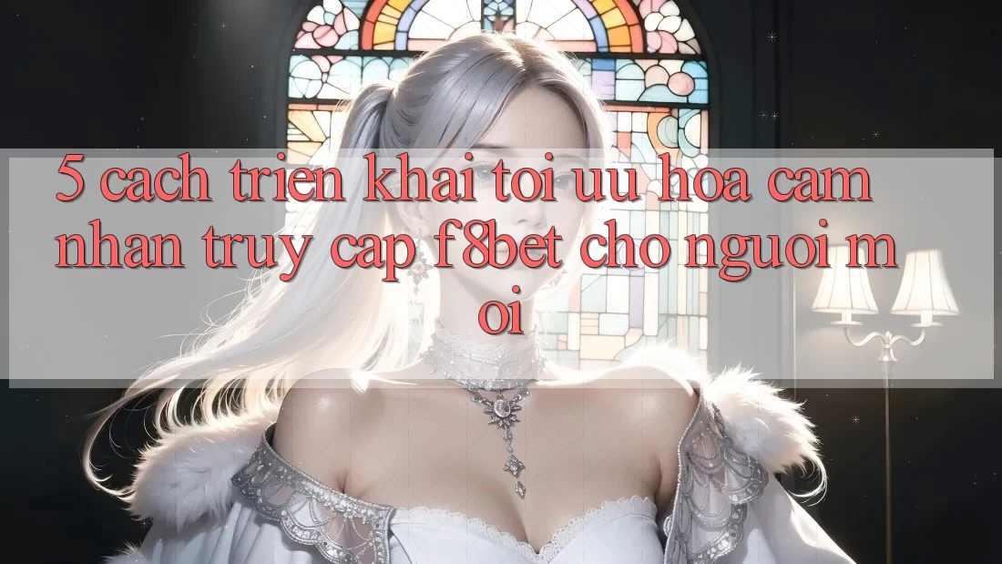 5. Cách triển khai Tối Ưu Hóa Cảm nhận Truy Cập F8bet Cho Người Mới
