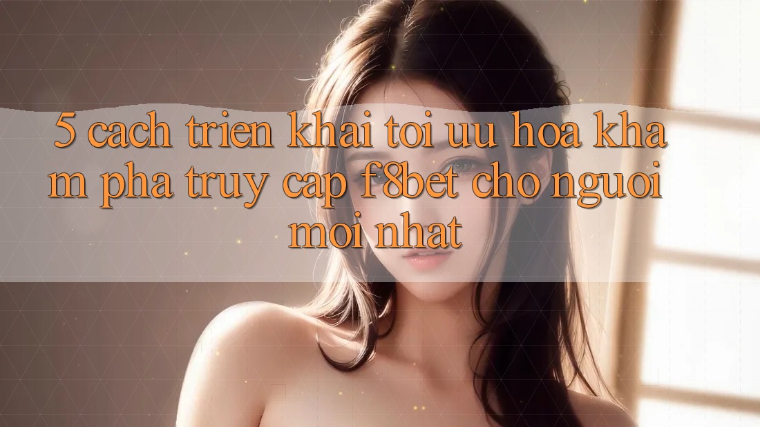 5. Cách triển khai Tối Ưu Hóa Khám phá Truy Cập F8bet Cho Người Mới nhất