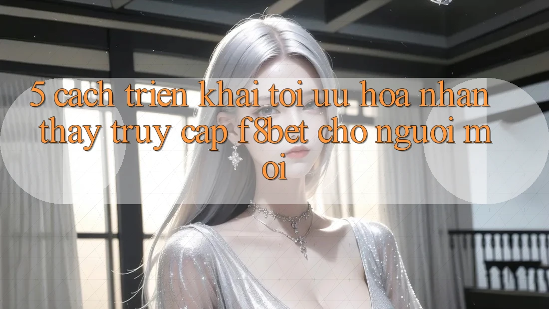 5. Cách triển khai Tối Ưu Hóa Nhận thấy Truy Cập F8bet Cho Người Mới