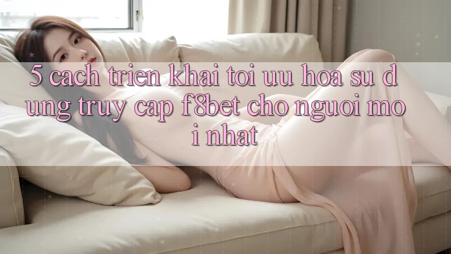 5. Cách triển khai Tối Ưu Hóa Sử dụng Truy Cập F8bet Cho Người Mới nhất