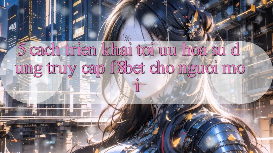 5. Cách triển khai Tối Ưu Hóa Sử dụng Truy Cập F8bet Cho Người Mới