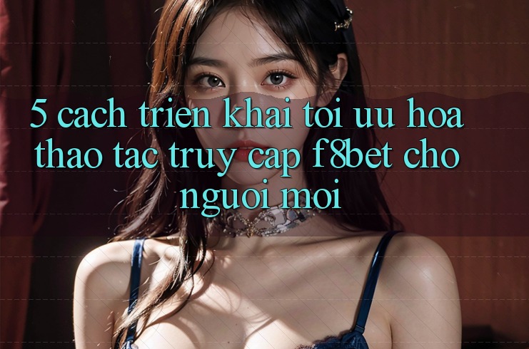 5. Cách triển khai Tối Ưu Hóa Thao tác Truy Cập F8bet Cho Người Mới