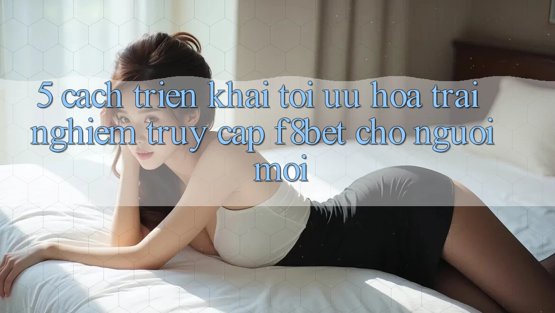 5. Cách triển khai Tối Ưu Hóa Trải Nghiệm Truy Cập F8bet Cho Người Mới 5. Cách triển khai Tối Ưu Hóa Trải Nghiệm Truy Cập F8bet Cho Người Mới