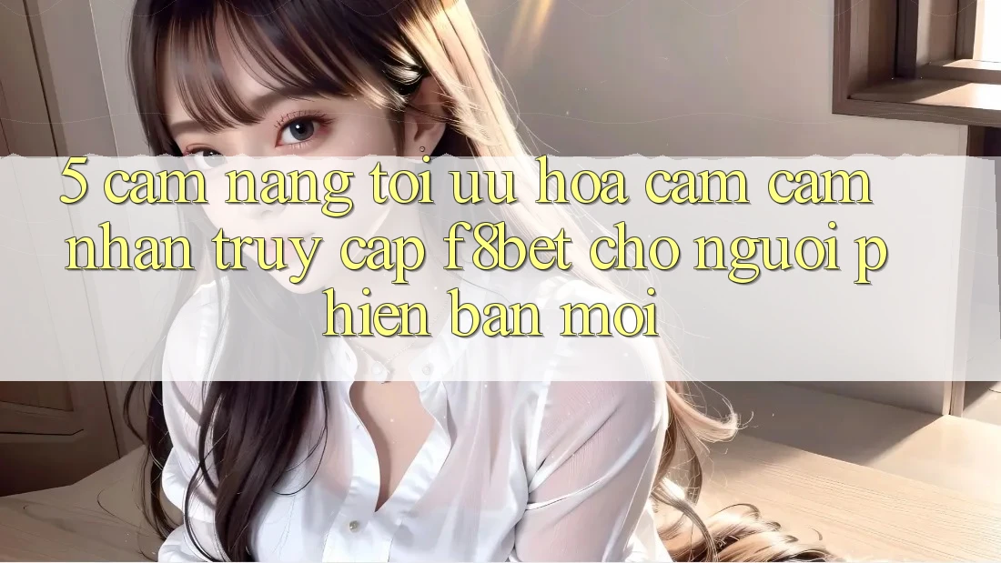 5. Cẩm nang Tối Ưu Hóa Cảm cảm nhận Truy Cập F8bet Cho Người Phiên bản mới