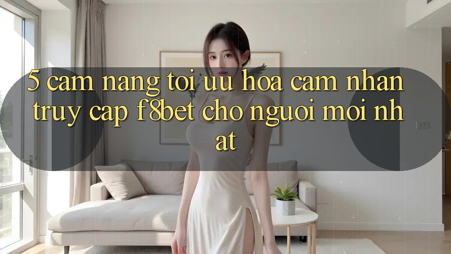 5. Cẩm nang Tối Ưu Hóa Cảm nhận Truy Cập F8bet Cho Người Mới nhất
