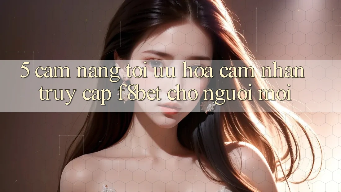 5. Cẩm nang Tối Ưu Hóa Cảm nhận Truy Cập F8bet Cho Người Mới 5. Cẩm nang Tối Ưu Hóa Cảm nhận Truy Cập F8bet Cho Người Mới