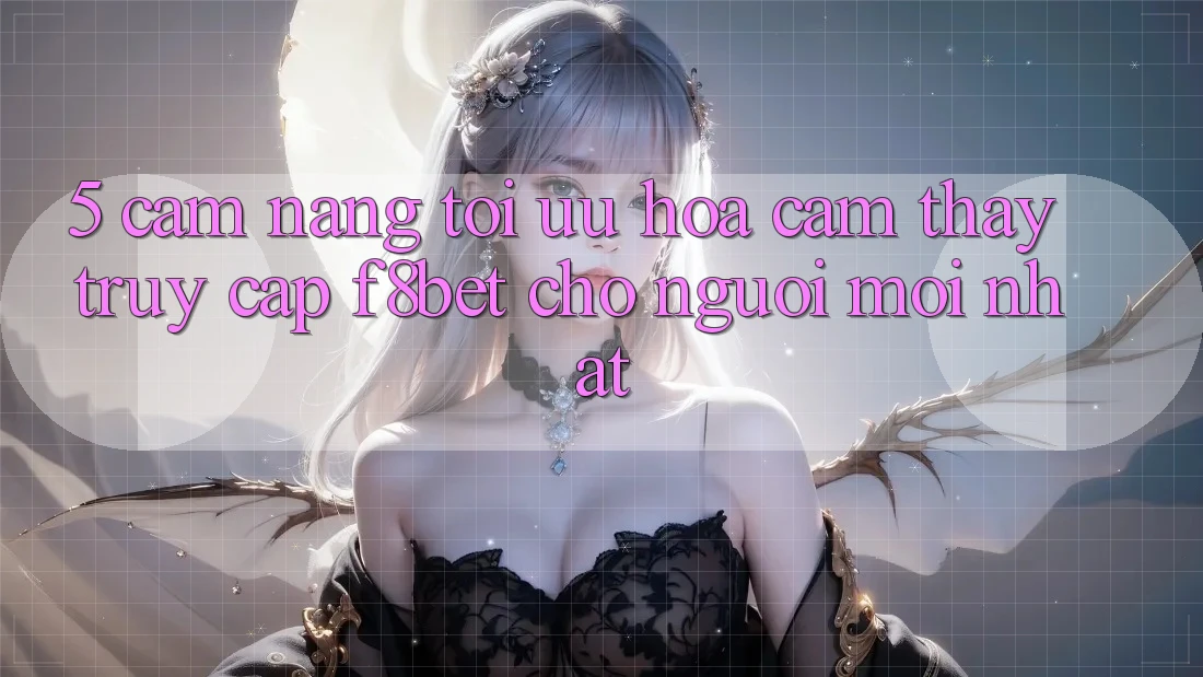5. Cẩm nang Tối Ưu Hóa Cảm thấy Truy Cập F8bet Cho Người Mới nhất 5. Cẩm nang Tối Ưu Hóa Cảm thấy Truy Cập F8bet Cho Người Mới nhất