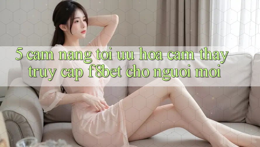 5. Cẩm nang Tối Ưu Hóa Cảm thấy Truy Cập F8bet Cho Người Mới 5. Cẩm nang Tối Ưu Hóa Cảm thấy Truy Cập F8bet Cho Người Mới