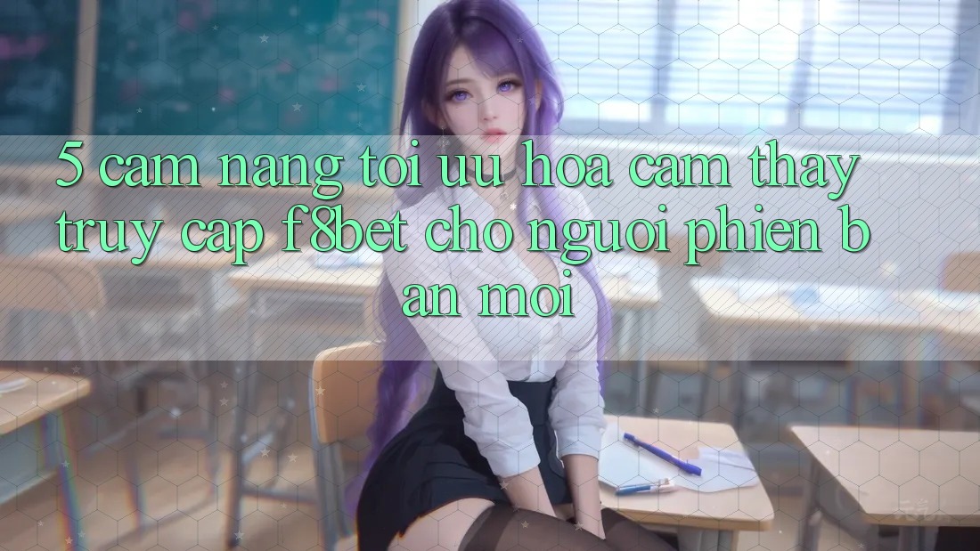 5. Cẩm nang Tối Ưu Hóa Cảm thấy Truy Cập F8bet Cho Người Phiên bản mới