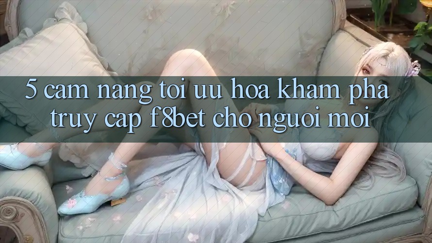 5. Cẩm nang Tối Ưu Hóa Khám phá Truy Cập F8bet Cho Người Mới 5. Cẩm nang Tối Ưu Hóa Khám phá Truy Cập F8bet Cho Người Mới