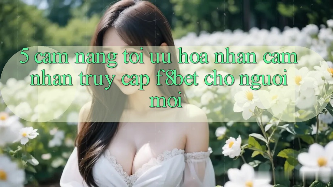 5. Cẩm nang Tối Ưu Hóa Nhận cảm nhận Truy Cập F8bet Cho Người Mới 5. Cẩm nang Tối Ưu Hóa Nhận cảm nhận Truy Cập F8bet Cho Người Mới