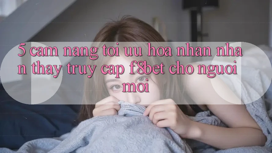 5. Cẩm nang Tối Ưu Hóa Nhận nhận thấy Truy Cập F8bet Cho Người Mới