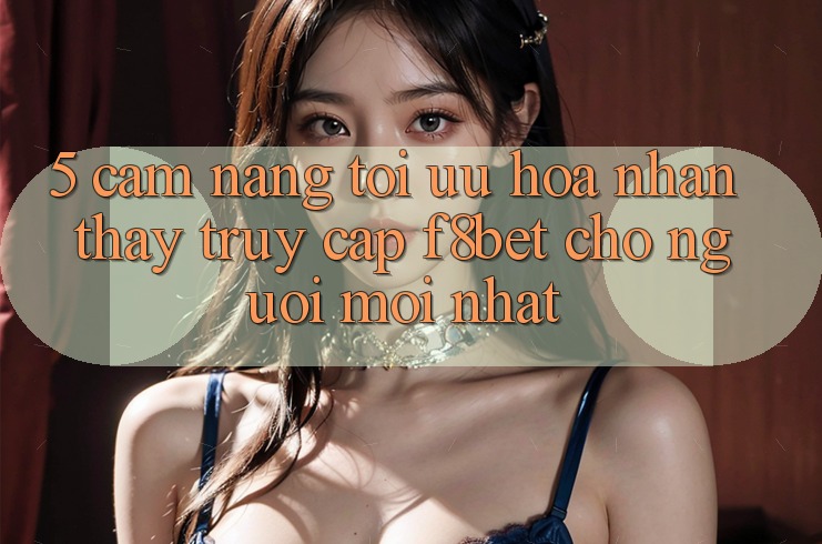 5. Cẩm nang Tối Ưu Hóa Nhận thấy Truy Cập F8bet Cho Người Mới nhất