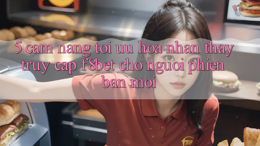 5. Cẩm nang Tối Ưu Hóa Nhận thấy Truy Cập F8bet Cho Người Phiên bản mới