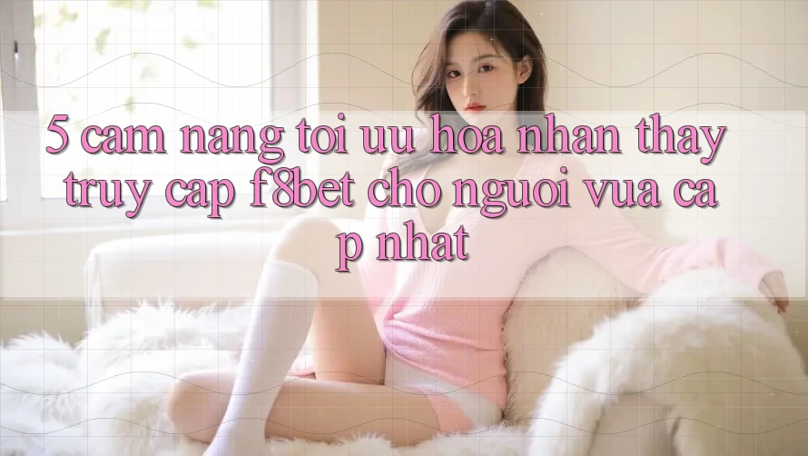 5. Cẩm nang Tối Ưu Hóa Nhận thấy Truy Cập F8bet Cho Người Vừa cập nhật