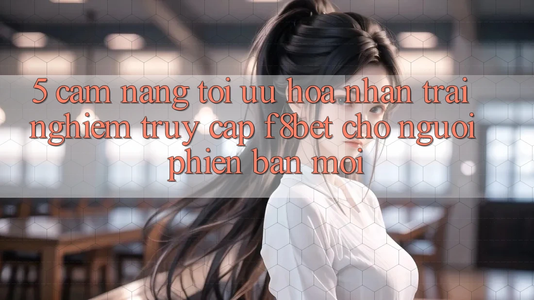 5. Cẩm nang Tối Ưu Hóa Nhận trải nghiệm Truy Cập F8bet Cho Người Phiên bản mới