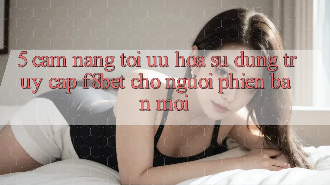5. Cẩm nang Tối Ưu Hóa Sử dụng Truy Cập F8bet Cho Người Phiên bản mới 5. Cẩm nang Tối Ưu Hóa Sử dụng Truy Cập F8bet Cho Người Phiên bản mới