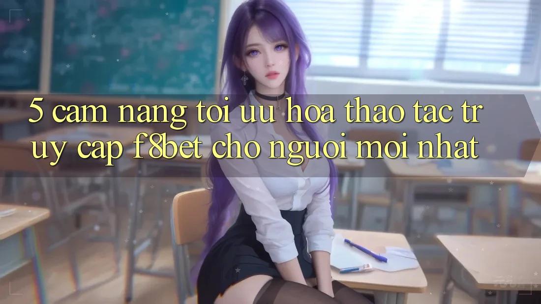5. Cẩm nang Tối Ưu Hóa Thao tác Truy Cập F8bet Cho Người Mới nhất