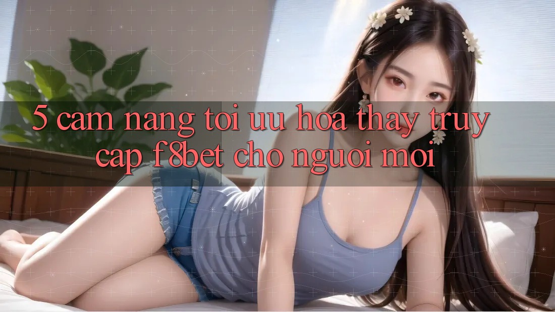 5. Cẩm nang Tối Ưu Hóa Thấy Truy Cập F8bet Cho Người Mới