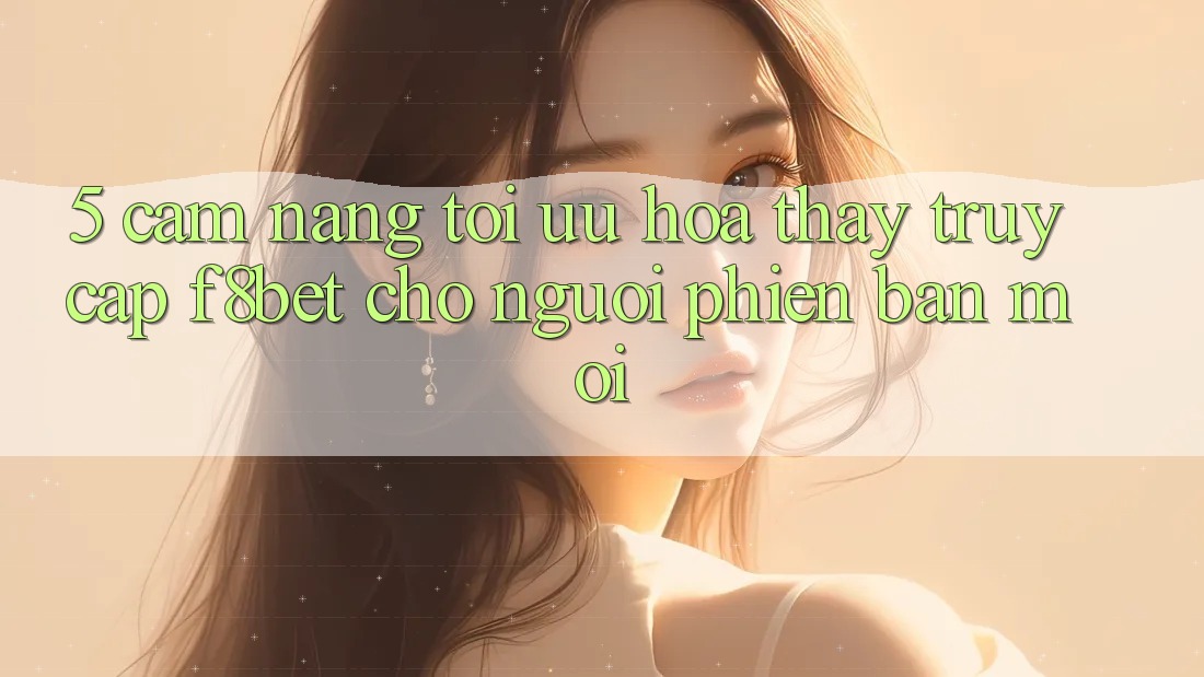 5. Cẩm nang Tối Ưu Hóa Thấy Truy Cập F8bet Cho Người Phiên bản mới