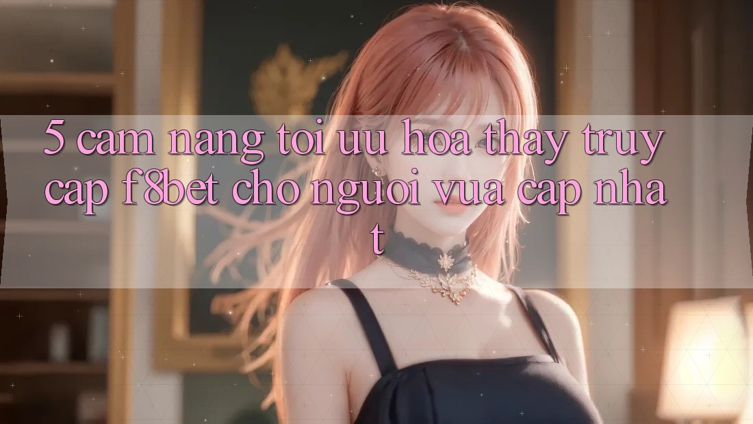5. Cẩm nang Tối Ưu Hóa Thấy Truy Cập F8bet Cho Người Vừa cập nhật 5. Cẩm nang Tối Ưu Hóa Thấy Truy Cập F8bet Cho Người Vừa cập nhật