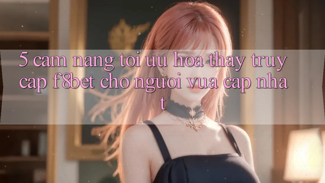 5. Cẩm nang Tối Ưu Hóa Thấy Truy Cập F8bet Cho Người Vừa cập nhật 5. Cẩm nang Tối Ưu Hóa Thấy Truy Cập F8bet Cho Người Vừa cập nhật