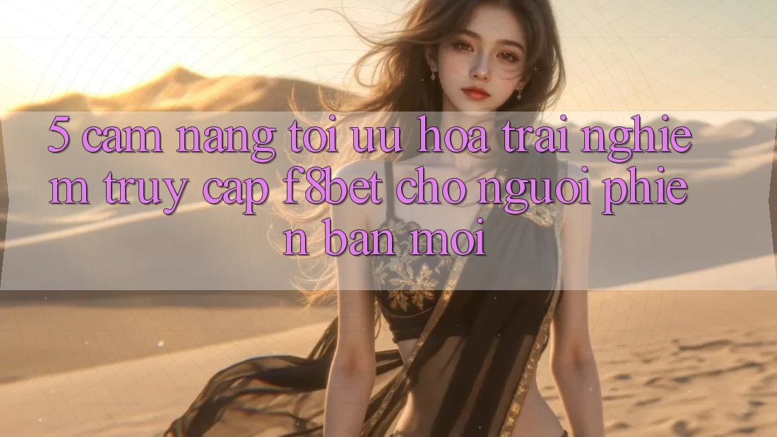 5. Cẩm nang Tối Ưu Hóa Trải Nghiệm Truy Cập F8bet Cho Người Phiên bản mới
