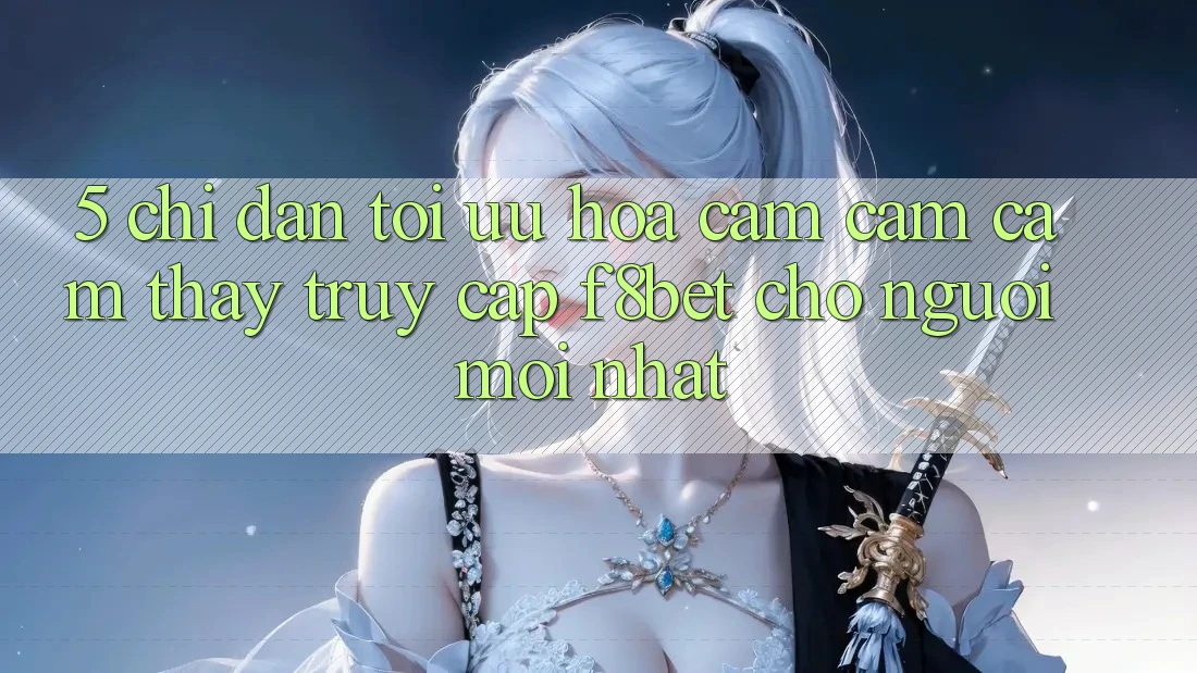 5. Chỉ dẫn Tối Ưu Hóa Cảm cảm cảm thấy Truy Cập F8bet Cho Người Mới nhất