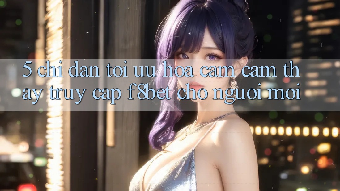 5. Chỉ dẫn Tối Ưu Hóa Cảm cảm thấy Truy Cập F8bet Cho Người Mới