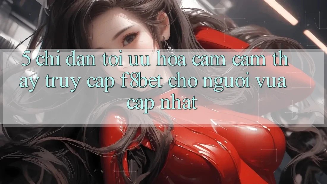 5. Chỉ dẫn Tối Ưu Hóa Cảm cảm thấy Truy Cập F8bet Cho Người Vừa cập nhật