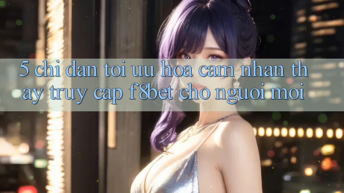 5. Chỉ dẫn Tối Ưu Hóa Cảm nhận thấy Truy Cập F8bet Cho Người Mới 5. Chỉ dẫn Tối Ưu Hóa Cảm nhận thấy Truy Cập F8bet Cho Người Mới