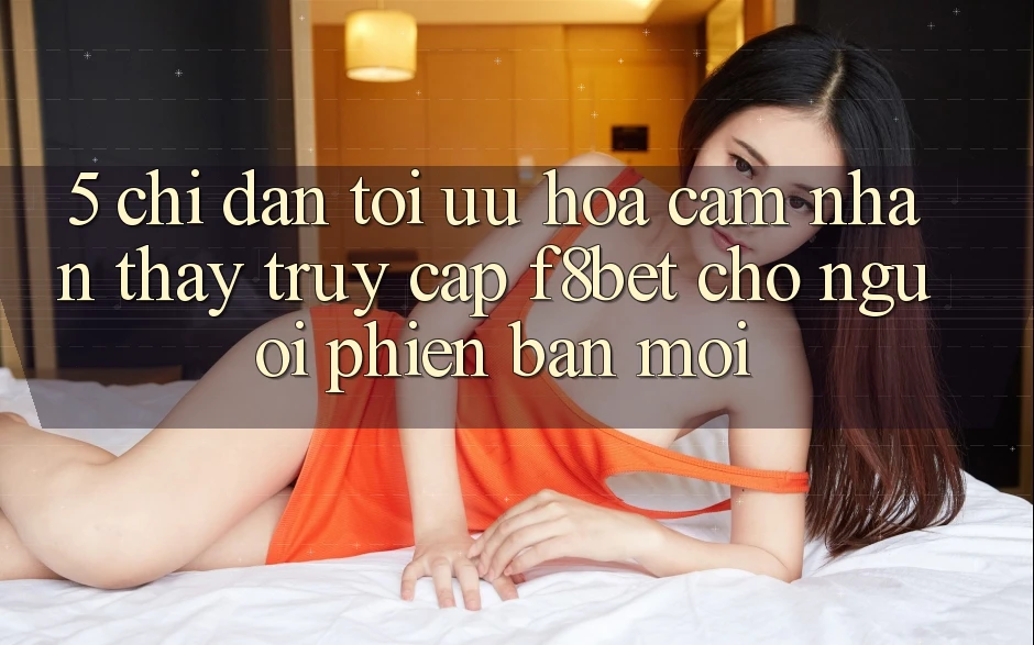 5. Chỉ dẫn Tối Ưu Hóa Cảm nhận thấy Truy Cập F8bet Cho Người Phiên bản mới