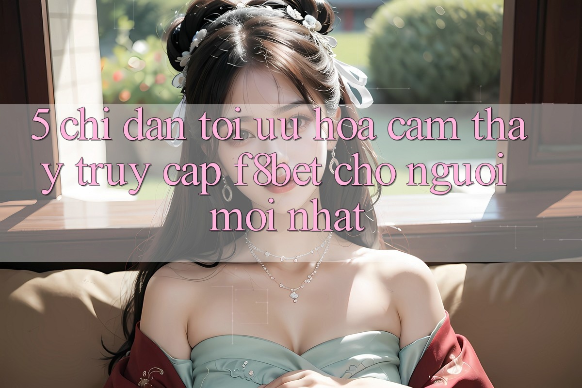 5. Chỉ dẫn Tối Ưu Hóa Cảm thấy Truy Cập F8bet Cho Người Mới nhất 5. Chỉ dẫn Tối Ưu Hóa Cảm thấy Truy Cập F8bet Cho Người Mới nhất