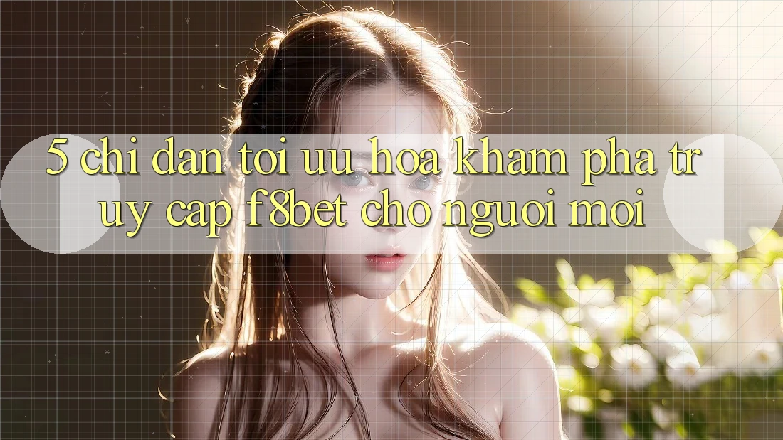 5. Chỉ dẫn Tối Ưu Hóa Khám phá Truy Cập F8bet Cho Người Mới