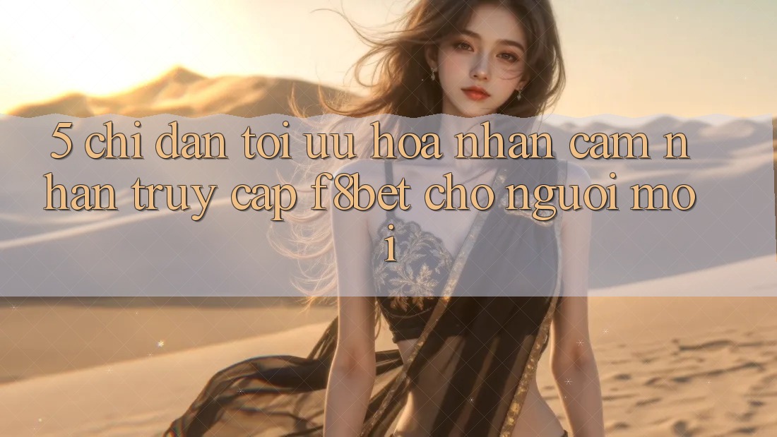 5. Chỉ dẫn Tối Ưu Hóa Nhận cảm nhận Truy Cập F8bet Cho Người Mới