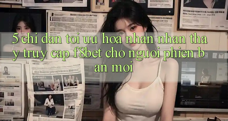 5. Chỉ dẫn Tối Ưu Hóa Nhận nhận thấy Truy Cập F8bet Cho Người Phiên bản mới