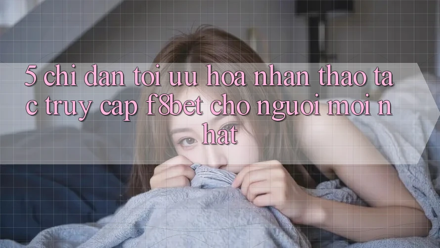 5. Chỉ dẫn Tối Ưu Hóa Nhận thao tác Truy Cập F8bet Cho Người Mới nhất