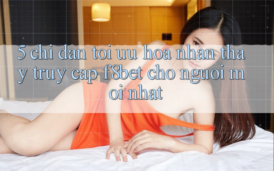 5. Chỉ dẫn Tối Ưu Hóa Nhận thấy Truy Cập F8bet Cho Người Mới nhất