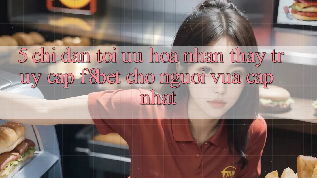 5. Chỉ dẫn Tối Ưu Hóa Nhận thấy Truy Cập F8bet Cho Người Vừa cập nhật