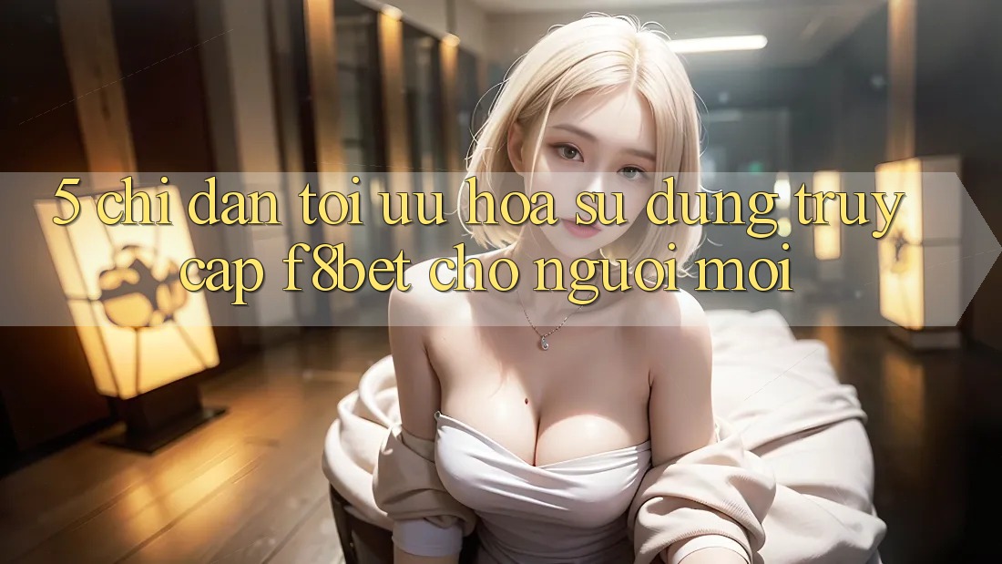 5. Chỉ dẫn Tối Ưu Hóa Sử dụng Truy Cập F8bet Cho Người Mới