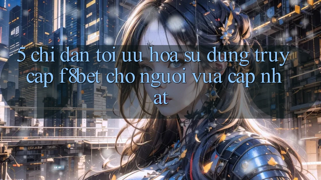 5. Chỉ dẫn Tối Ưu Hóa Sử dụng Truy Cập F8bet Cho Người Vừa cập nhật