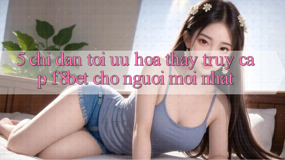 5. Chỉ dẫn Tối Ưu Hóa Thấy Truy Cập F8bet Cho Người Mới nhất