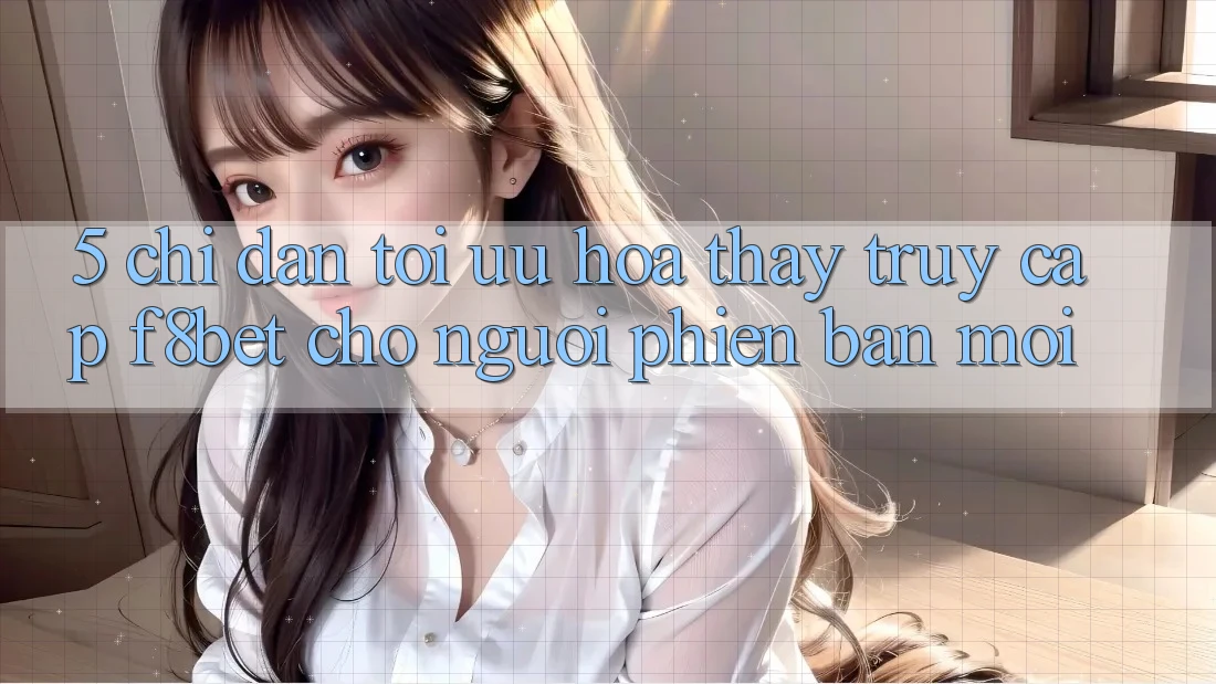 5. Chỉ dẫn Tối Ưu Hóa Thấy Truy Cập F8bet Cho Người Phiên bản mới 5. Chỉ dẫn Tối Ưu Hóa Thấy Truy Cập F8bet Cho Người Phiên bản mới