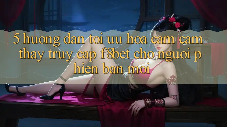 5. Hướng Dẫn Tối Ưu Hóa Cảm cảm thấy Truy Cập F8bet Cho Người Phiên bản mới 5. Hướng Dẫn Tối Ưu Hóa Cảm cảm thấy Truy Cập F8bet Cho Người Phiên bản mới