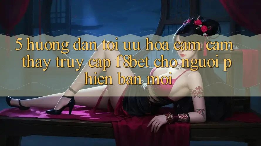 5. Hướng dẫn Tối Ưu Hóa Cảm cảm thấy Truy Cập F8bet Cho Người Phiên bản mới 5. Hướng dẫn Tối Ưu Hóa Cảm cảm thấy Truy Cập F8bet Cho Người Phiên bản mới
