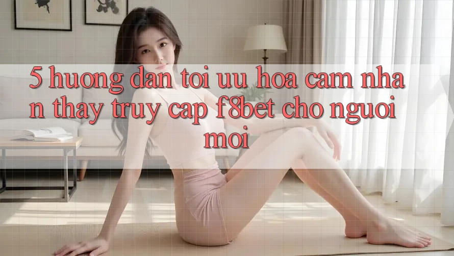 5. Hướng Dẫn Tối Ưu Hóa Cảm nhận thấy Truy Cập F8bet Cho Người Mới