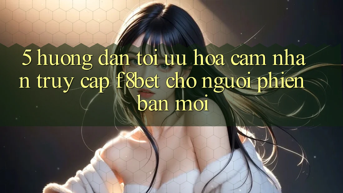 5. Hướng Dẫn Tối Ưu Hóa Cảm nhận Truy Cập F8bet Cho Người Phiên bản mới