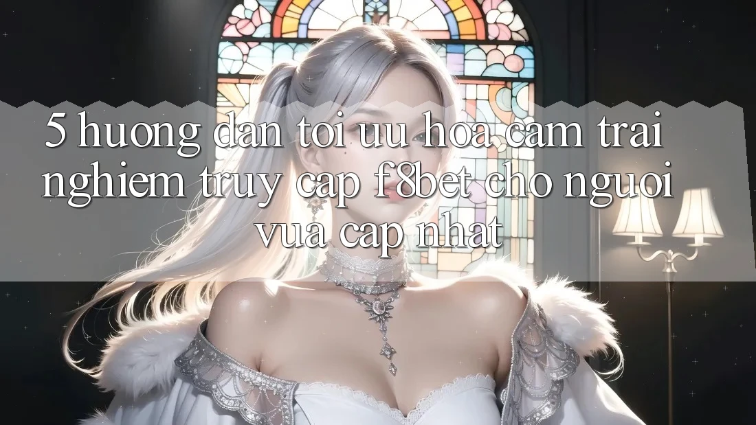 5. Hướng Dẫn Tối Ưu Hóa Cảm trải nghiệm Truy Cập F8bet Cho Người Vừa cập nhật 5. Hướng Dẫn Tối Ưu Hóa Cảm trải nghiệm Truy Cập F8bet Cho Người Vừa cập nhật
