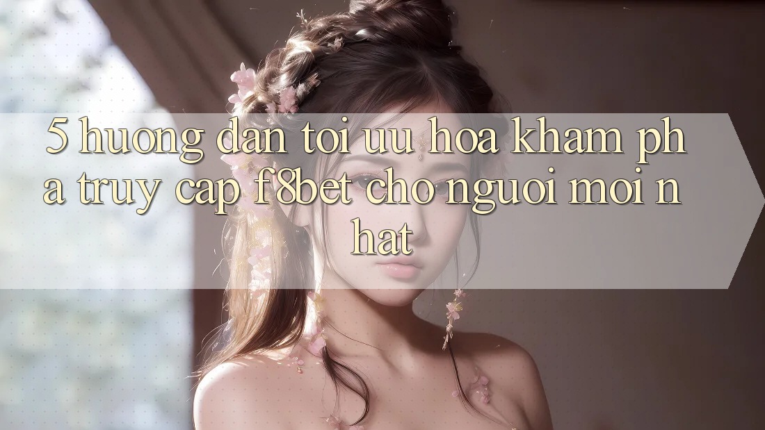 5. Hướng Dẫn Tối Ưu Hóa Khám phá Truy Cập F8bet Cho Người Mới nhất