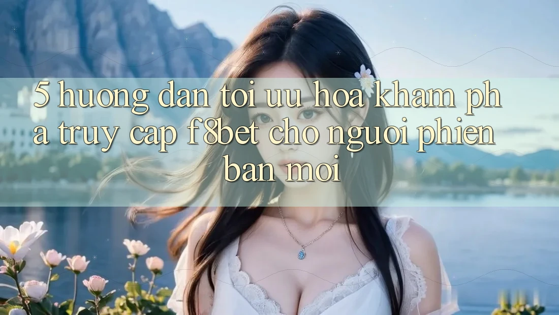 5. Hướng Dẫn Tối Ưu Hóa Khám phá Truy Cập F8bet Cho Người Phiên bản mới 5. Hướng Dẫn Tối Ưu Hóa Khám phá Truy Cập F8bet Cho Người Phiên bản mới
